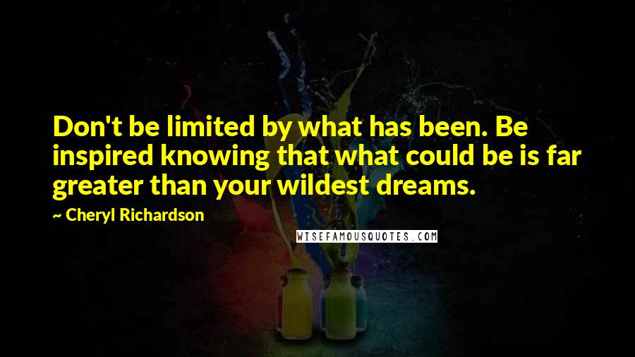 Cheryl Richardson Quotes: Don't be limited by what has been. Be inspired knowing that what could be is far greater than your wildest dreams.