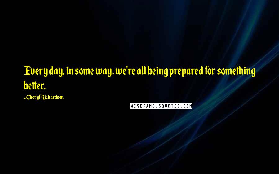 Cheryl Richardson Quotes: Every day, in some way, we're all being prepared for something better.