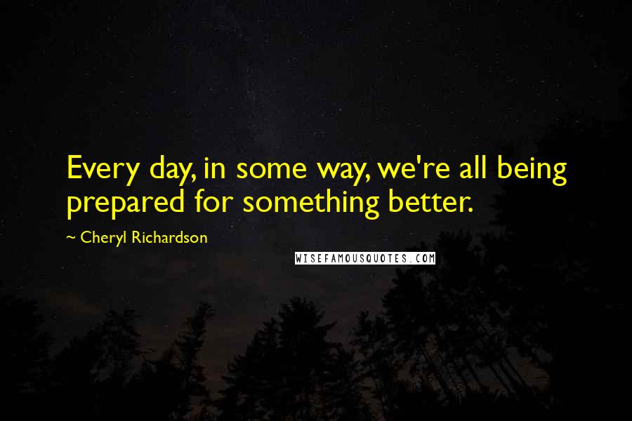 Cheryl Richardson Quotes: Every day, in some way, we're all being prepared for something better.