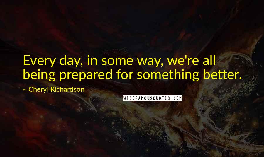 Cheryl Richardson Quotes: Every day, in some way, we're all being prepared for something better.
