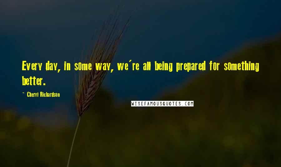 Cheryl Richardson Quotes: Every day, in some way, we're all being prepared for something better.