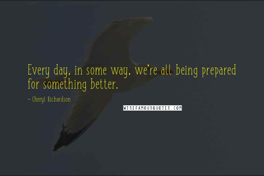 Cheryl Richardson Quotes: Every day, in some way, we're all being prepared for something better.