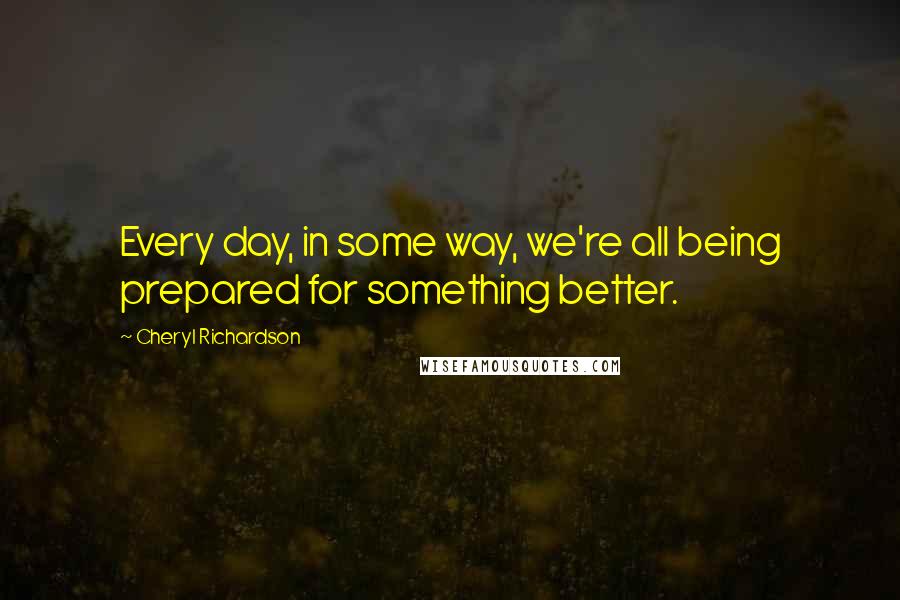 Cheryl Richardson Quotes: Every day, in some way, we're all being prepared for something better.