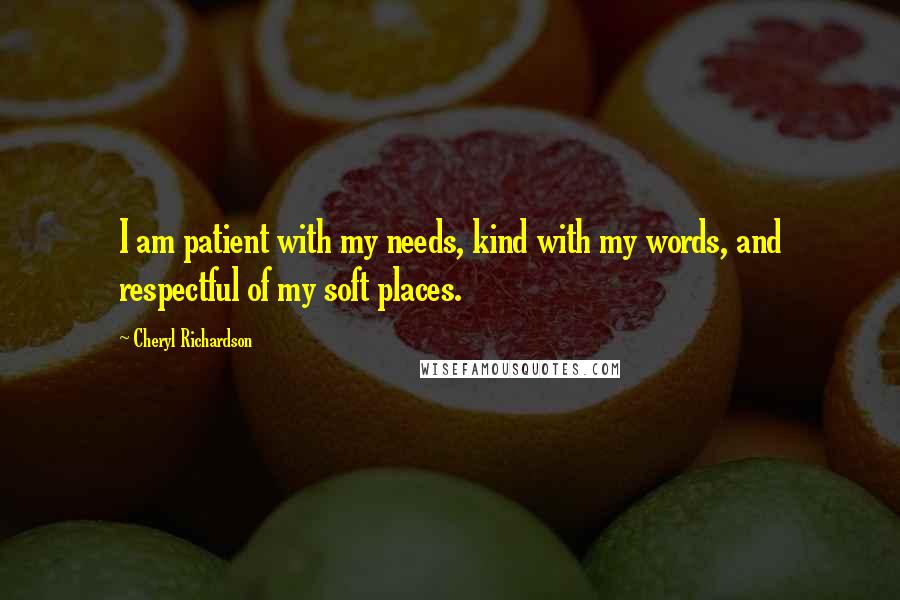 Cheryl Richardson Quotes: I am patient with my needs, kind with my words, and respectful of my soft places.
