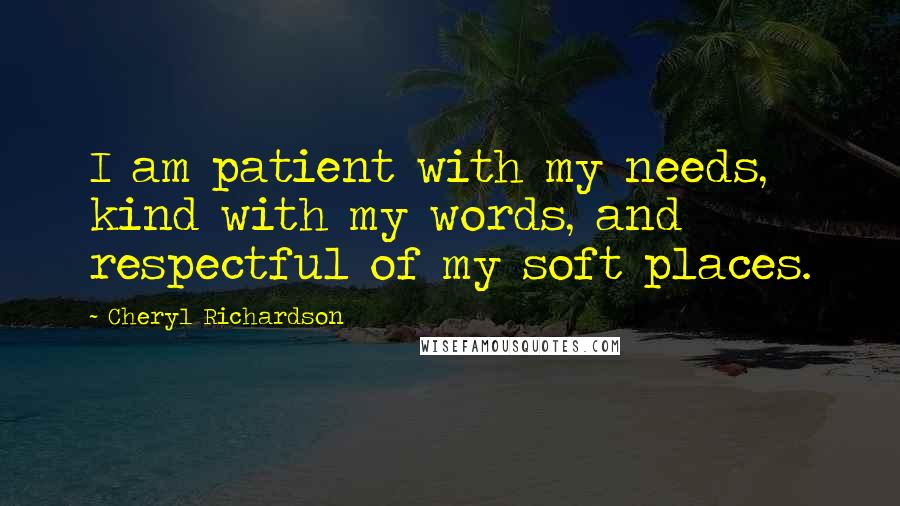 Cheryl Richardson Quotes: I am patient with my needs, kind with my words, and respectful of my soft places.