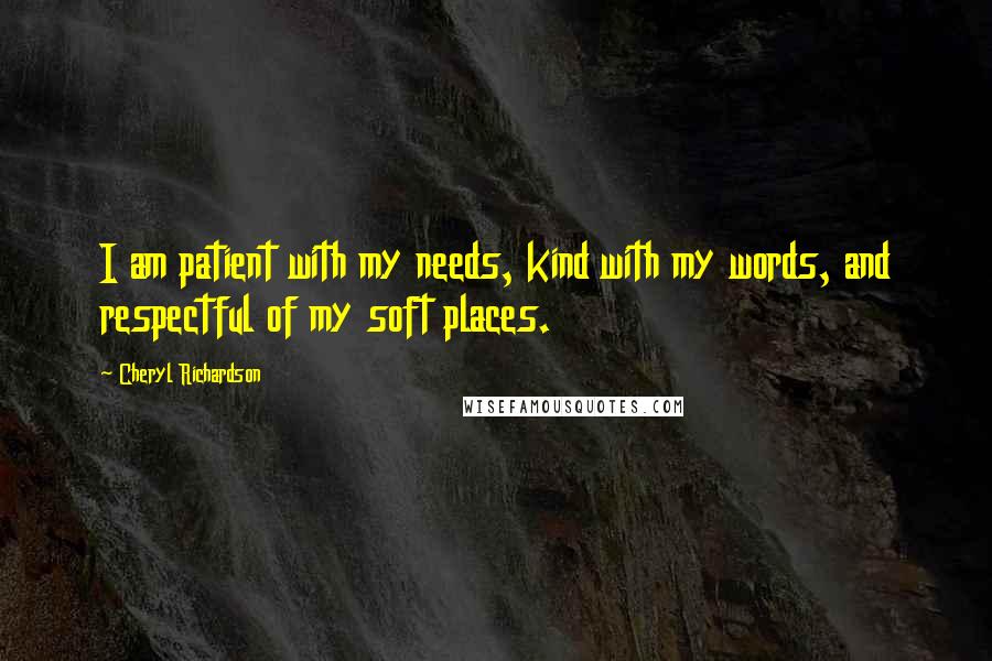 Cheryl Richardson Quotes: I am patient with my needs, kind with my words, and respectful of my soft places.