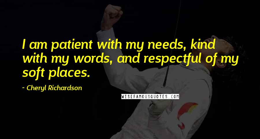 Cheryl Richardson Quotes: I am patient with my needs, kind with my words, and respectful of my soft places.