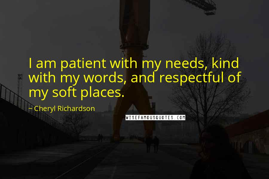 Cheryl Richardson Quotes: I am patient with my needs, kind with my words, and respectful of my soft places.