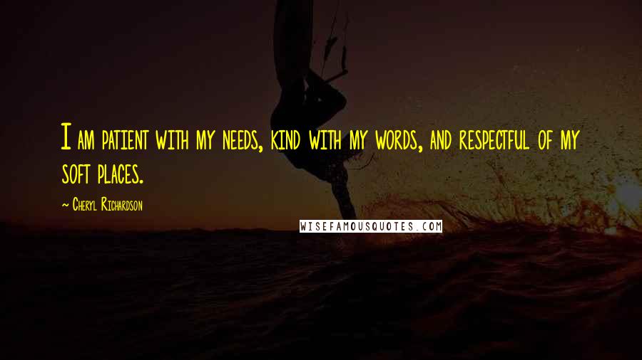 Cheryl Richardson Quotes: I am patient with my needs, kind with my words, and respectful of my soft places.