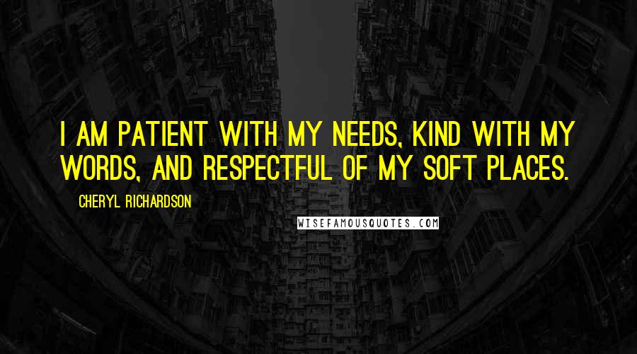 Cheryl Richardson Quotes: I am patient with my needs, kind with my words, and respectful of my soft places.