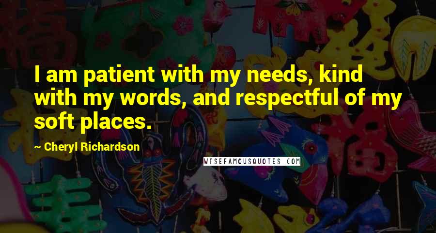 Cheryl Richardson Quotes: I am patient with my needs, kind with my words, and respectful of my soft places.