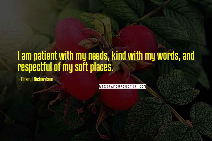 Cheryl Richardson Quotes: I am patient with my needs, kind with my words, and respectful of my soft places.