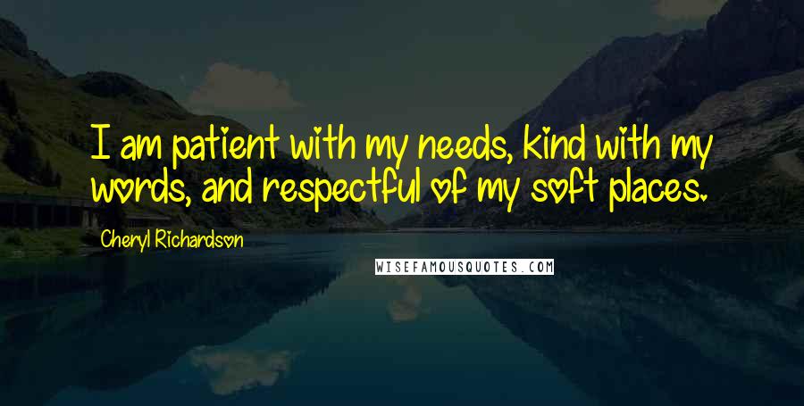 Cheryl Richardson Quotes: I am patient with my needs, kind with my words, and respectful of my soft places.