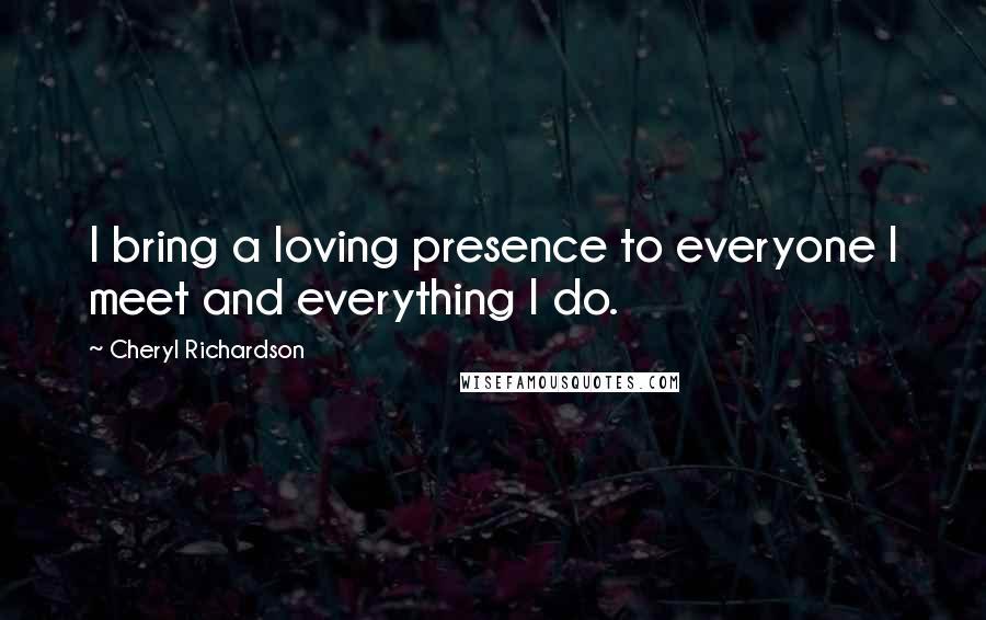 Cheryl Richardson Quotes: I bring a loving presence to everyone I meet and everything I do.