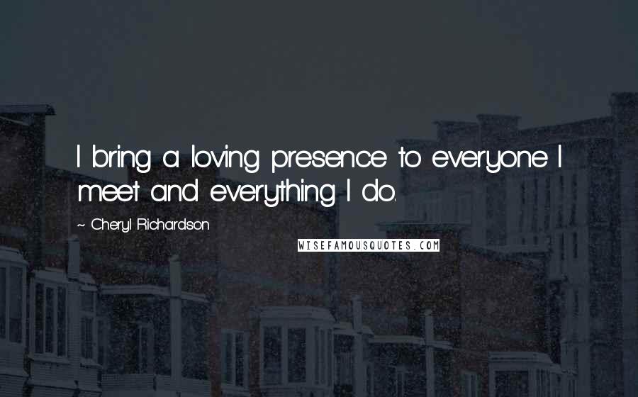 Cheryl Richardson Quotes: I bring a loving presence to everyone I meet and everything I do.