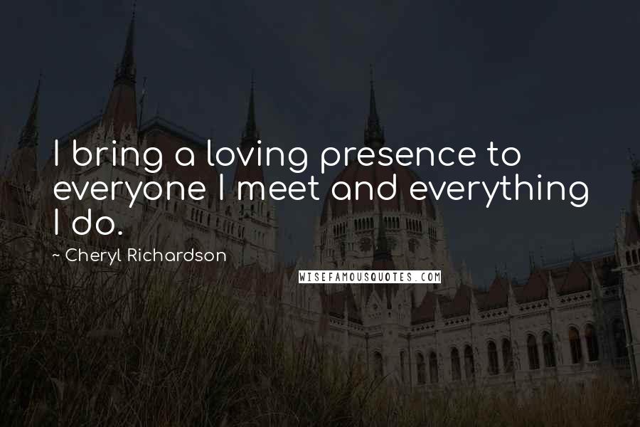 Cheryl Richardson Quotes: I bring a loving presence to everyone I meet and everything I do.