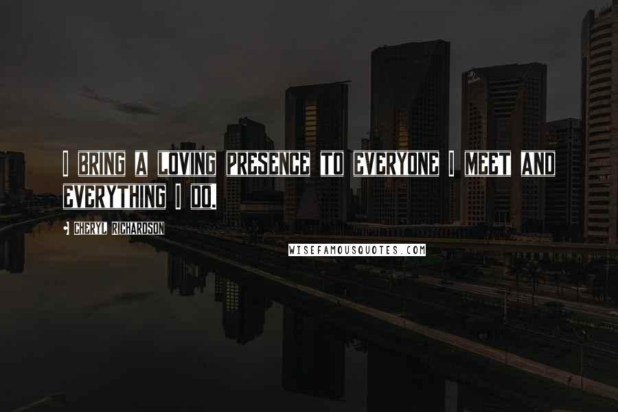 Cheryl Richardson Quotes: I bring a loving presence to everyone I meet and everything I do.