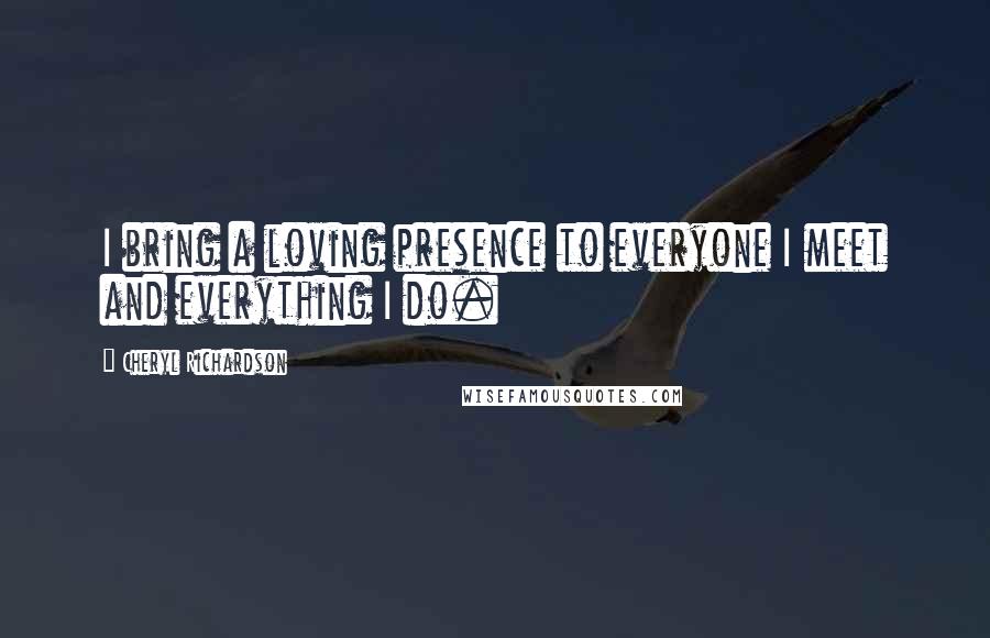 Cheryl Richardson Quotes: I bring a loving presence to everyone I meet and everything I do.