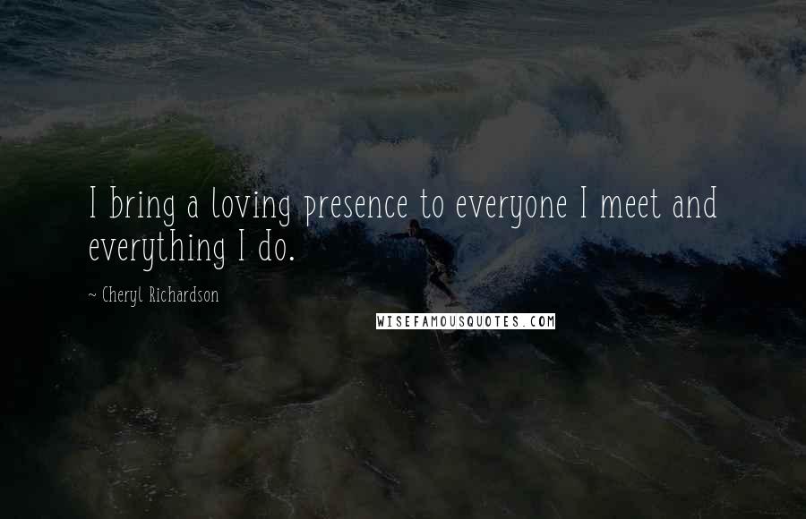 Cheryl Richardson Quotes: I bring a loving presence to everyone I meet and everything I do.