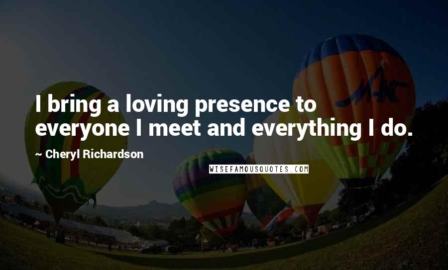 Cheryl Richardson Quotes: I bring a loving presence to everyone I meet and everything I do.