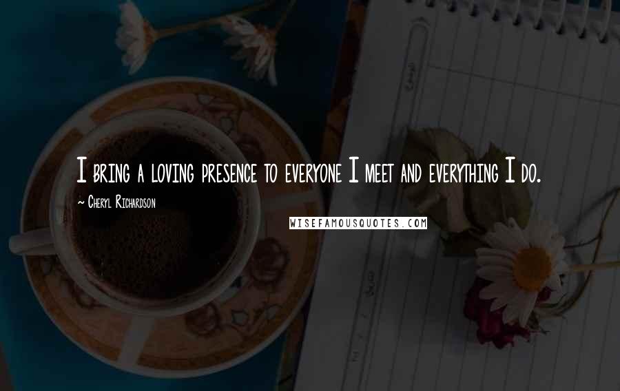 Cheryl Richardson Quotes: I bring a loving presence to everyone I meet and everything I do.