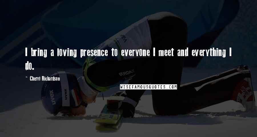 Cheryl Richardson Quotes: I bring a loving presence to everyone I meet and everything I do.