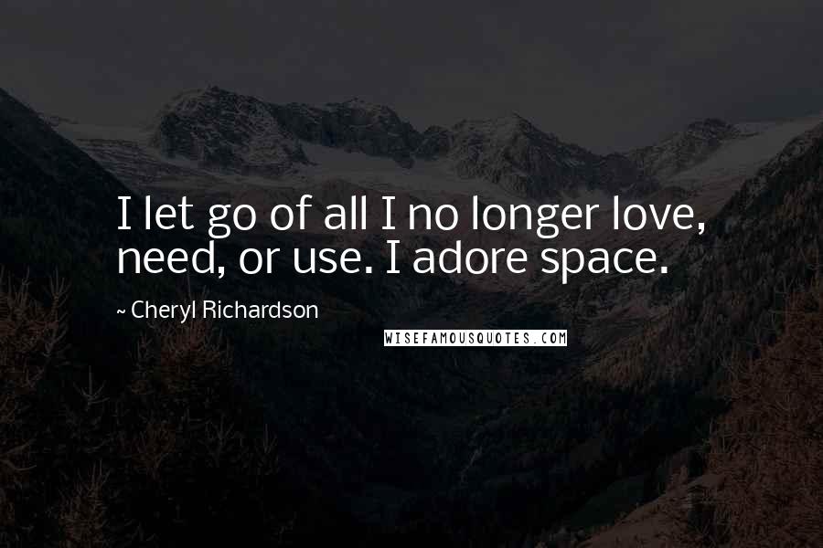 Cheryl Richardson Quotes: I let go of all I no longer love, need, or use. I adore space.