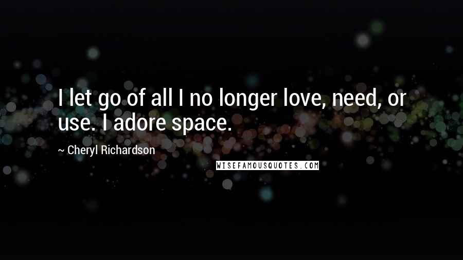 Cheryl Richardson Quotes: I let go of all I no longer love, need, or use. I adore space.