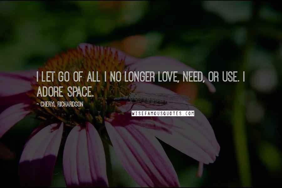 Cheryl Richardson Quotes: I let go of all I no longer love, need, or use. I adore space.