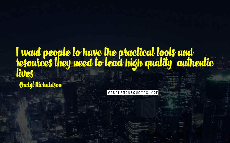 Cheryl Richardson Quotes: I want people to have the practical tools and resources they need to lead high quality, authentic lives.