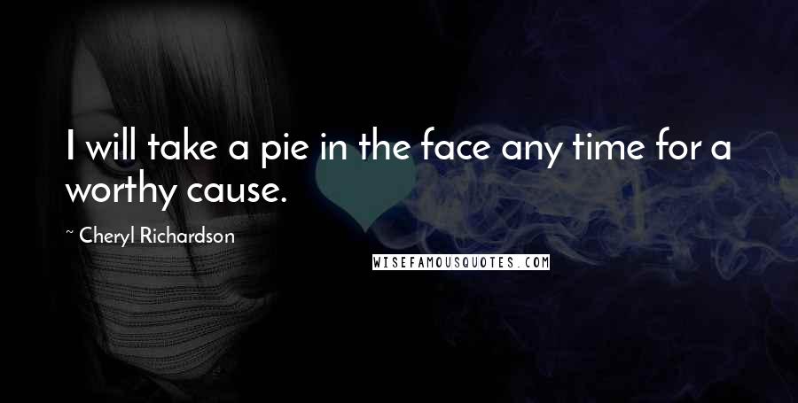 Cheryl Richardson Quotes: I will take a pie in the face any time for a worthy cause.