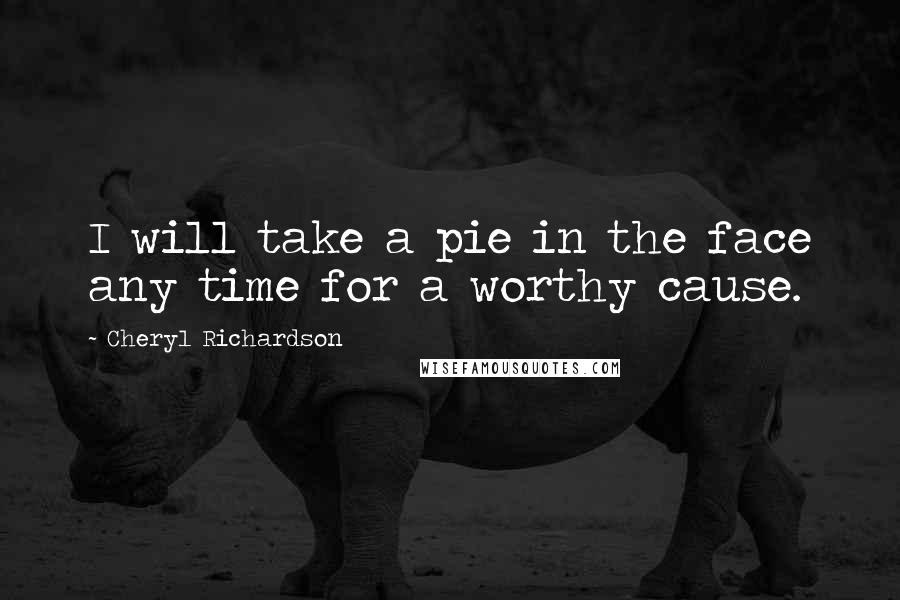 Cheryl Richardson Quotes: I will take a pie in the face any time for a worthy cause.