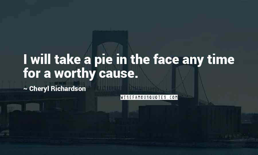 Cheryl Richardson Quotes: I will take a pie in the face any time for a worthy cause.