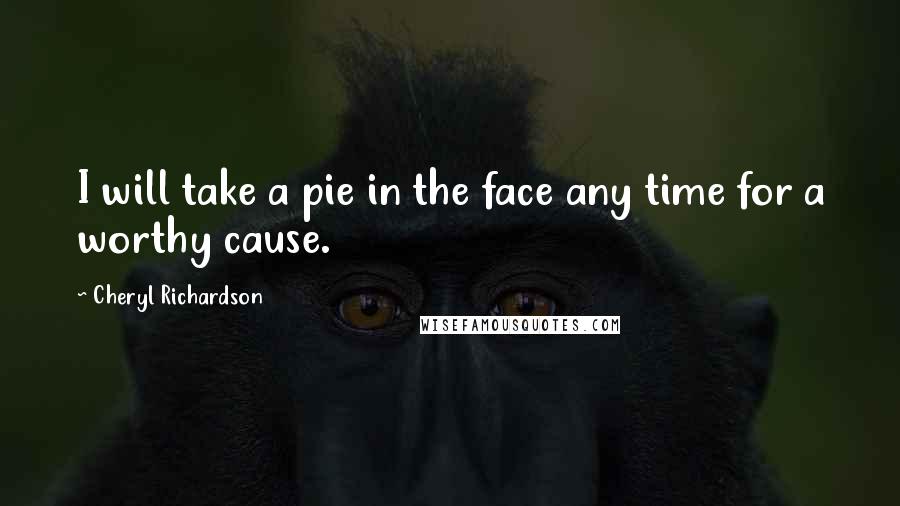 Cheryl Richardson Quotes: I will take a pie in the face any time for a worthy cause.