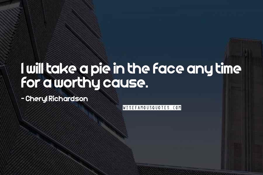 Cheryl Richardson Quotes: I will take a pie in the face any time for a worthy cause.