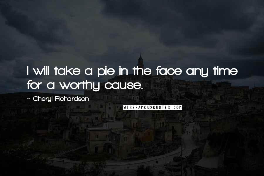 Cheryl Richardson Quotes: I will take a pie in the face any time for a worthy cause.