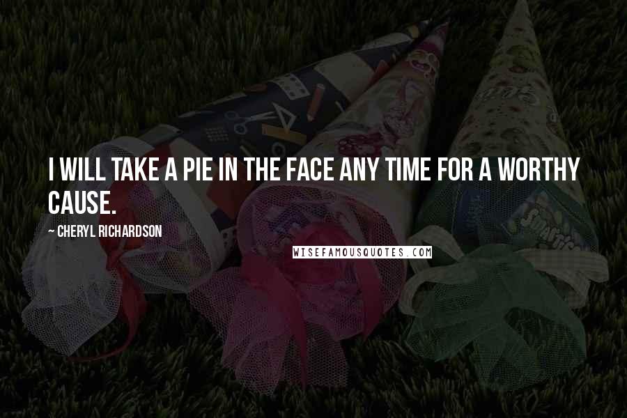 Cheryl Richardson Quotes: I will take a pie in the face any time for a worthy cause.