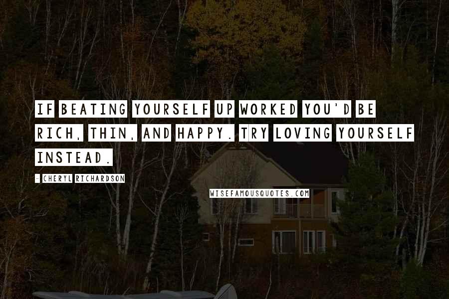 Cheryl Richardson Quotes: If beating yourself up worked you'd be rich, thin, and happy. Try loving yourself instead.