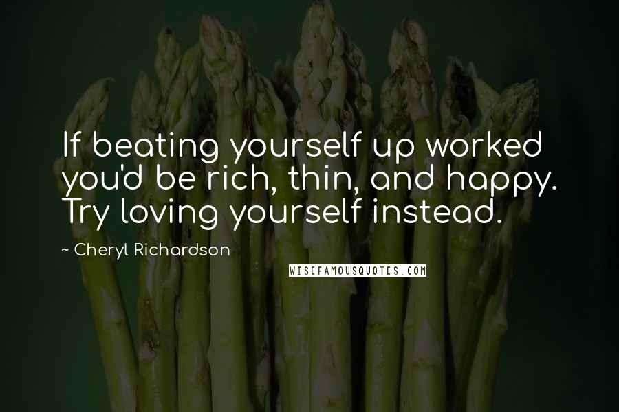 Cheryl Richardson Quotes: If beating yourself up worked you'd be rich, thin, and happy. Try loving yourself instead.