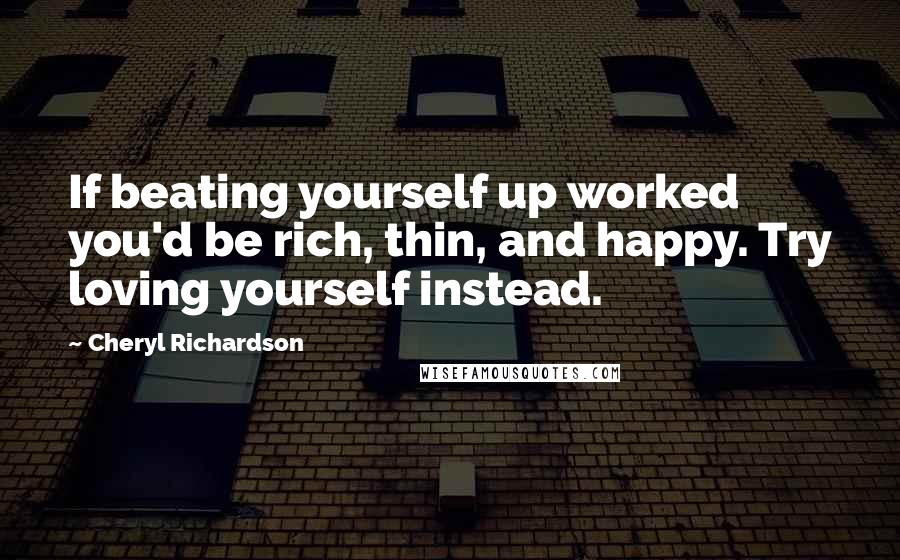Cheryl Richardson Quotes: If beating yourself up worked you'd be rich, thin, and happy. Try loving yourself instead.