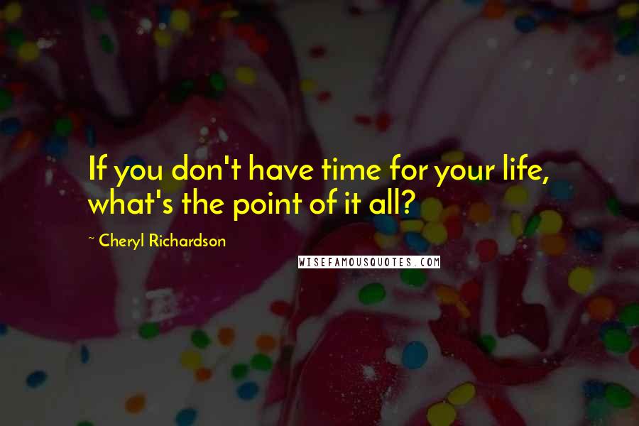 Cheryl Richardson Quotes: If you don't have time for your life, what's the point of it all?