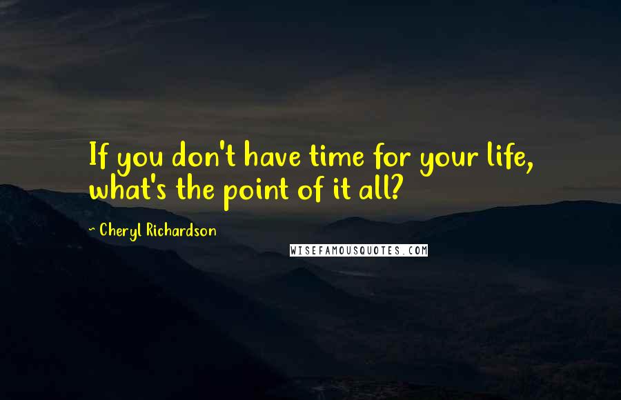 Cheryl Richardson Quotes: If you don't have time for your life, what's the point of it all?