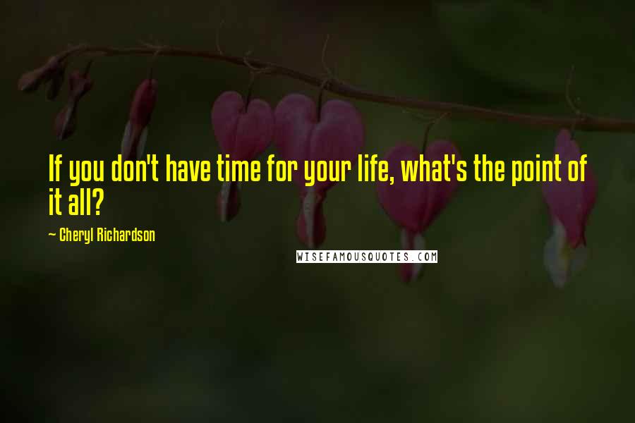 Cheryl Richardson Quotes: If you don't have time for your life, what's the point of it all?