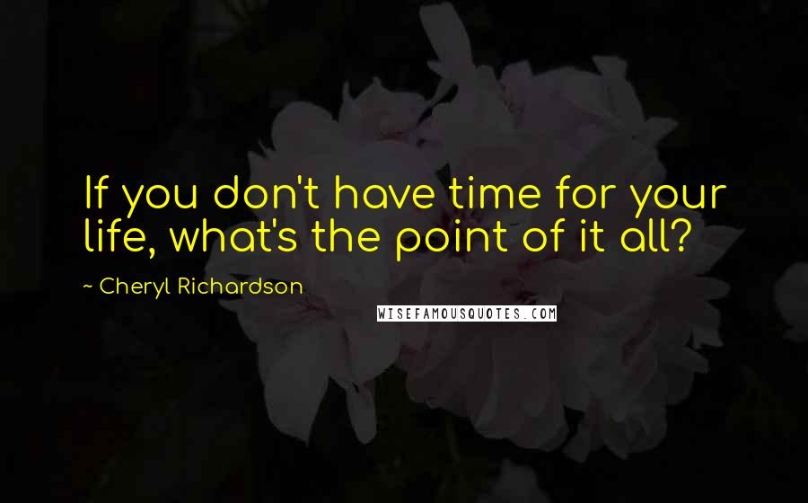 Cheryl Richardson Quotes: If you don't have time for your life, what's the point of it all?