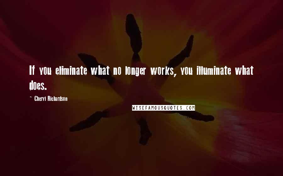 Cheryl Richardson Quotes: If you eliminate what no longer works, you illuminate what does.