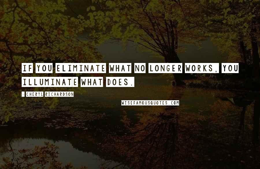 Cheryl Richardson Quotes: If you eliminate what no longer works, you illuminate what does.