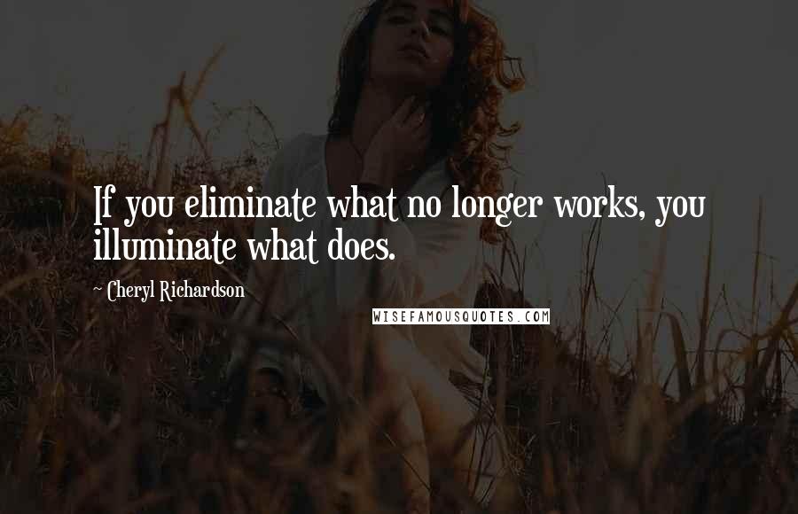 Cheryl Richardson Quotes: If you eliminate what no longer works, you illuminate what does.