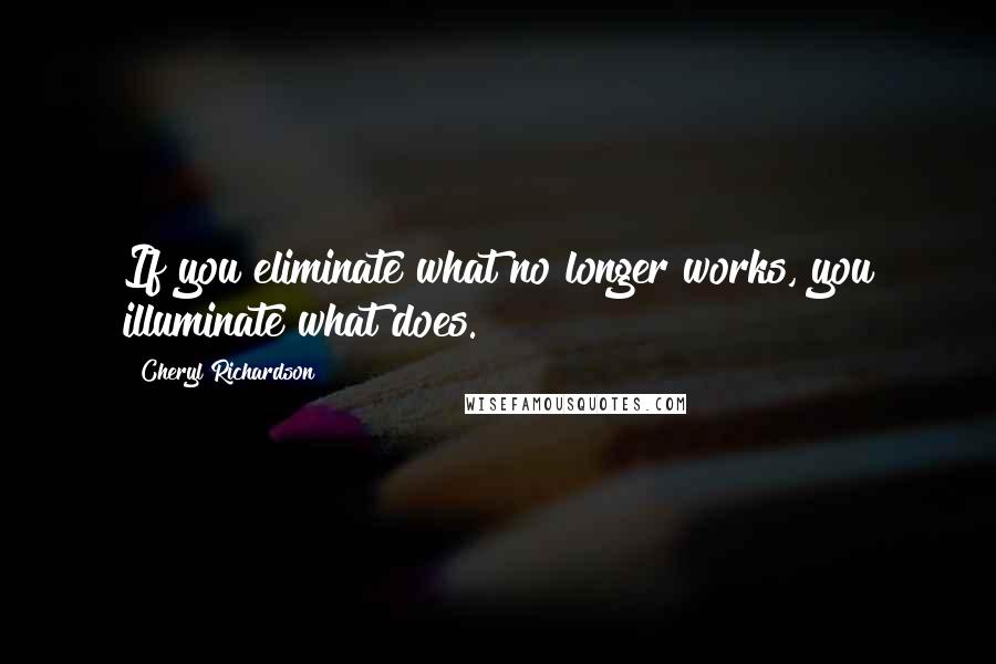 Cheryl Richardson Quotes: If you eliminate what no longer works, you illuminate what does.