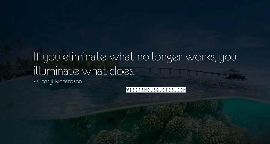Cheryl Richardson Quotes: If you eliminate what no longer works, you illuminate what does.