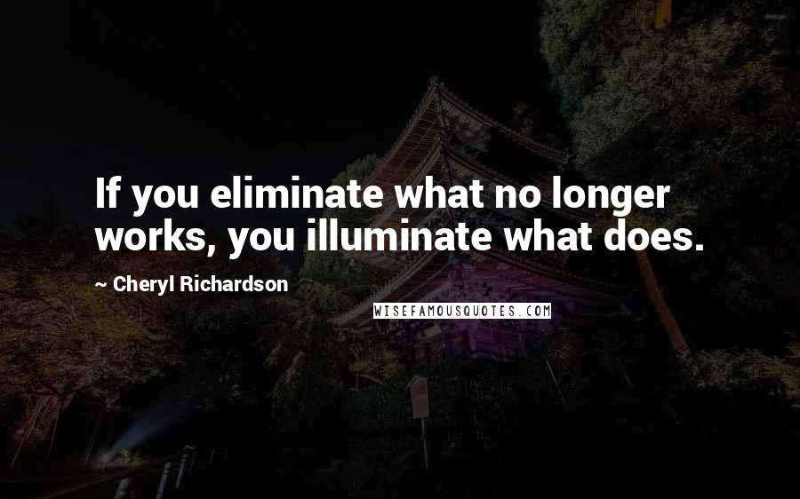 Cheryl Richardson Quotes: If you eliminate what no longer works, you illuminate what does.